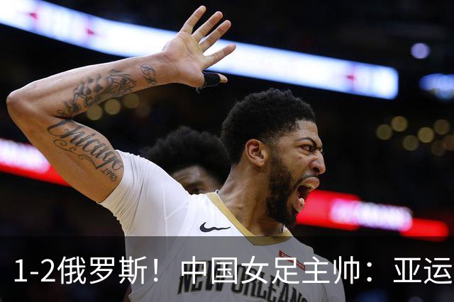 1-2俄罗斯！中国女足主帅：亚运备战需要这样高质量的热身赛